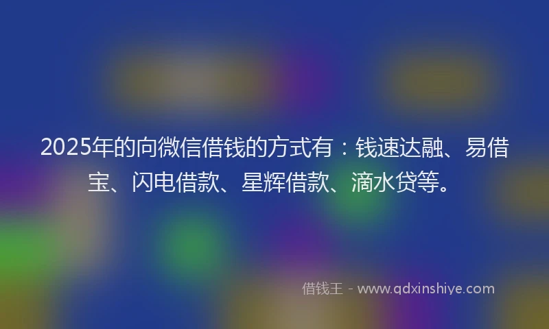 2025年的向微信借钱的方式有：钱速达融、易借宝、闪电借款、星辉借款、滴水贷等。