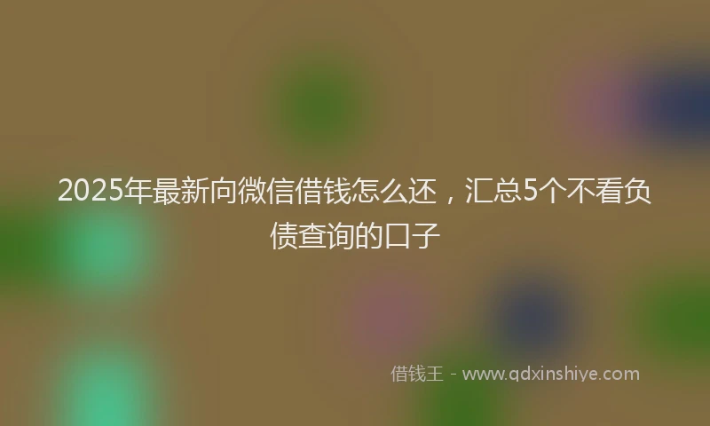 2025年最新向微信借钱怎么还，汇总5个不看负债查询的口子