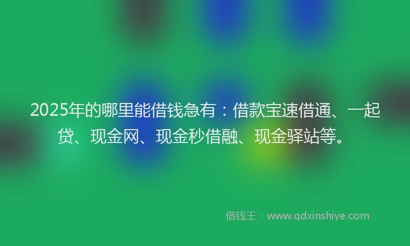 2025年的哪里能借钱急有：借款宝速借通、一起贷、现金网、现金秒借融、现金驿站等。