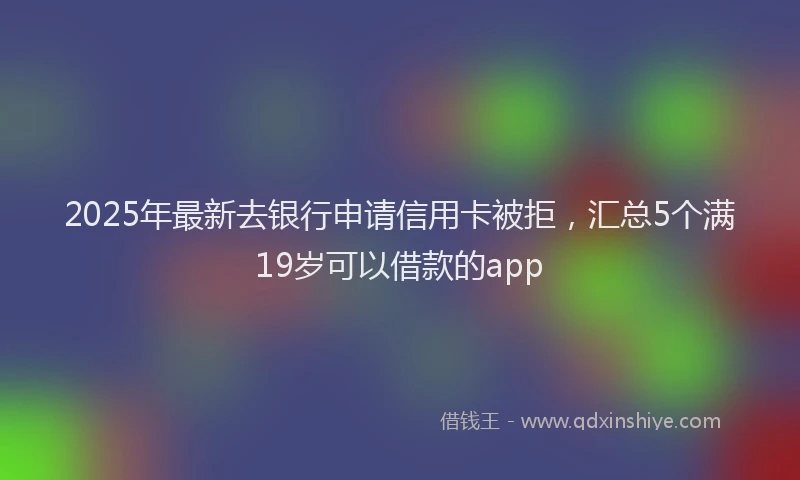 2025年最新去银行申请信用卡被拒，汇总5个满19岁可以借款的app