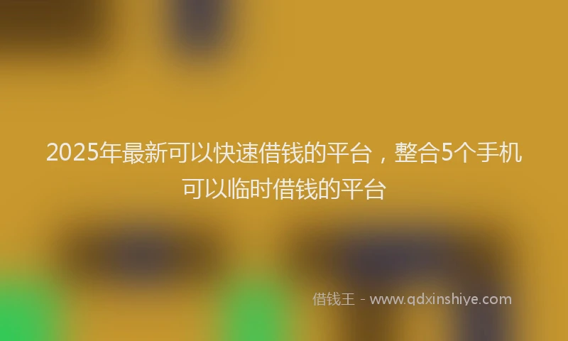 2025年最新可以快速借钱的平台，整合5个手机可以临时借钱的平台