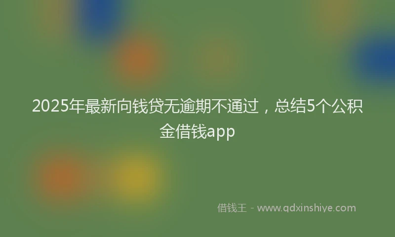 2025年最新向钱贷无逾期不通过，总结5个公积金借钱app