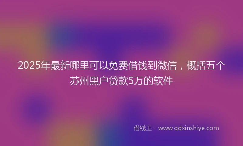 2025年最新哪里可以免费借钱到微信，概括五个苏州黑户贷款5万的软件
