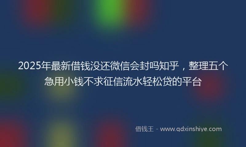 2025年最新借钱没还微信会封吗知乎，整理五个急用小钱不求征信流水轻松贷的平台