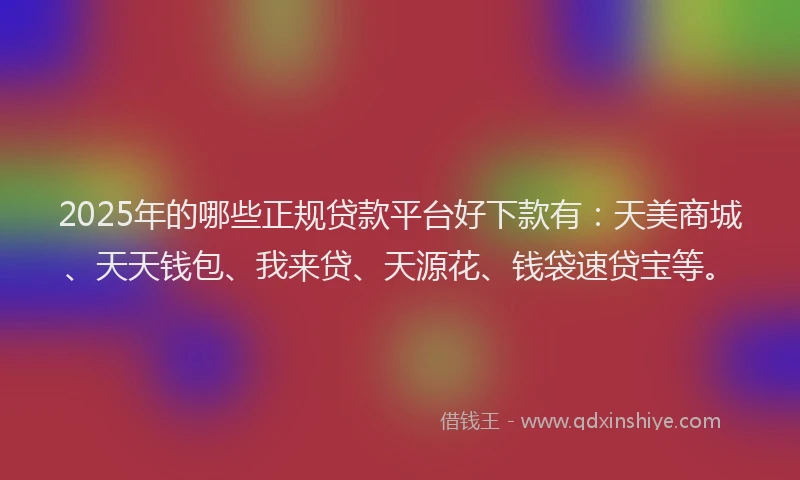 2025年的哪些正规贷款平台好下款有：天美商城、天天钱包、我来贷、天源花、钱袋速贷宝等。