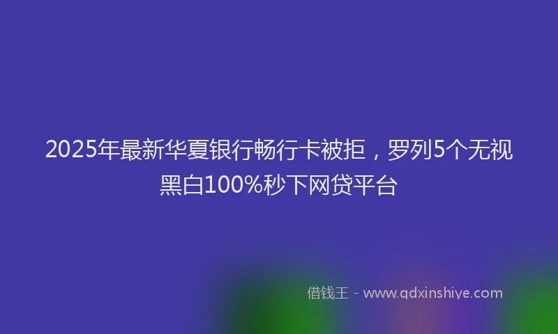 2025年最新华夏银行畅行卡被拒，罗列5个无视黑白100%秒下网贷平台