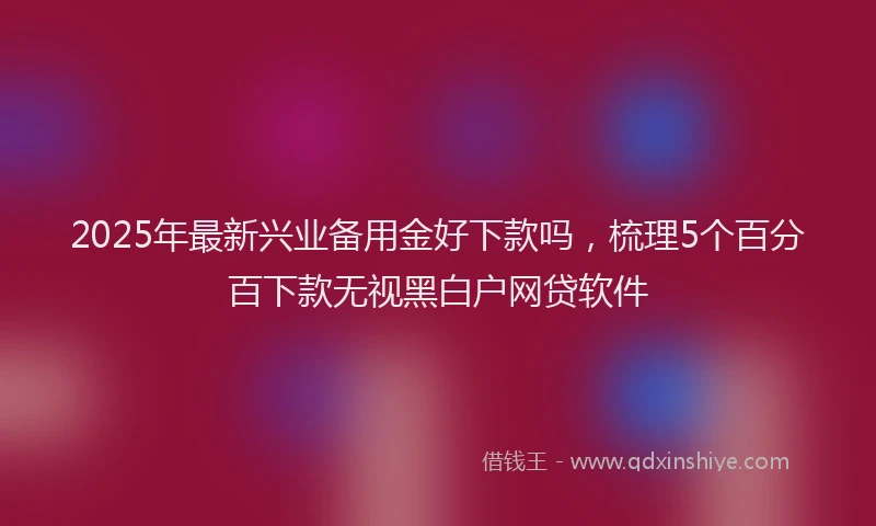 2025年最新兴业备用金好下款吗，梳理5个百分百下款无视黑白户网贷软件
