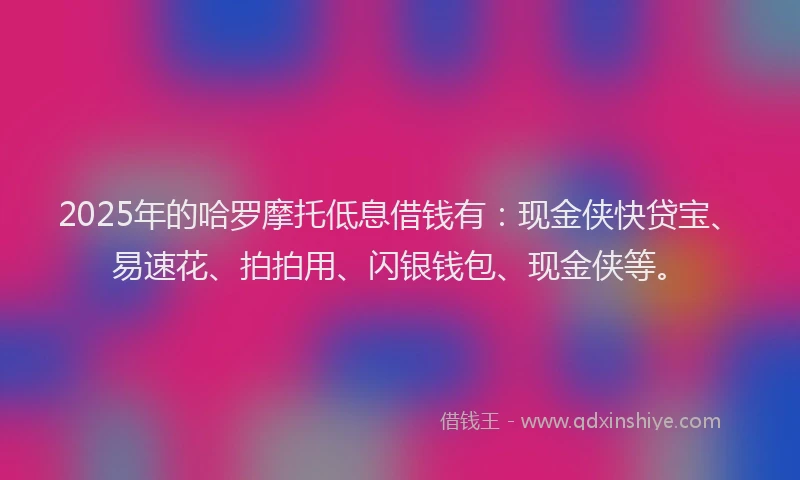 2025年的哈罗摩托低息借钱有：现金侠快贷宝、易速花、拍拍用、闪银钱包、现金侠等。