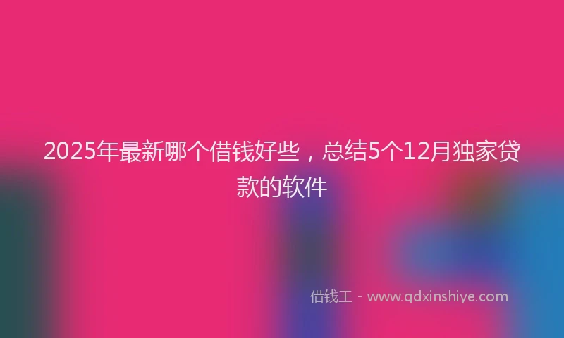2025年最新哪个借钱好些，总结5个12月独家贷款的软件