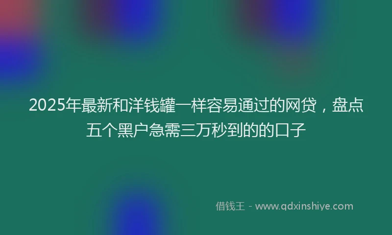 2025年最新和洋钱罐一样容易通过的网贷，盘点五个黑户急需三万秒到的的口子