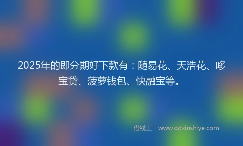 2025年的即分期好下款有：随易花、天浩花、哆宝贷、菠萝钱包、快融宝等。
