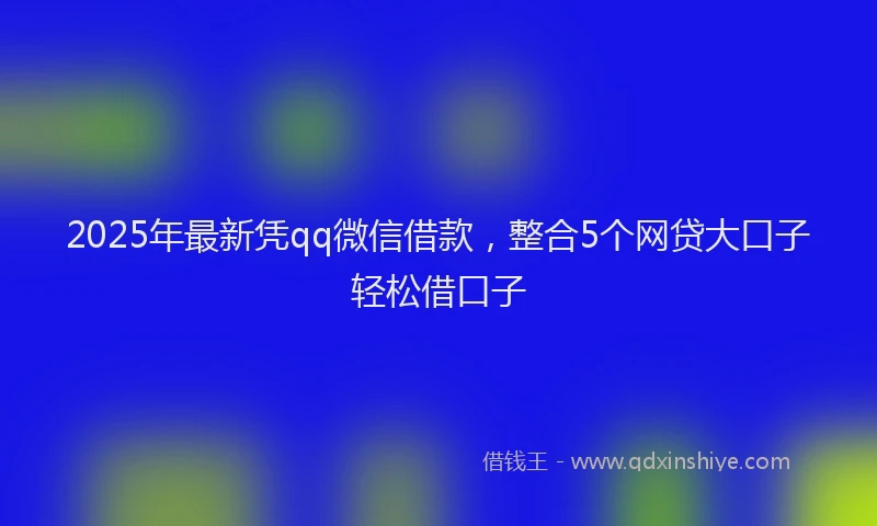 2025年最新凭qq微信借款，整合5个网贷大口子轻松借口子