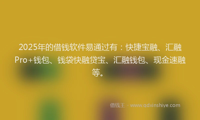 2025年的借钱软件易通过有：快捷宝融、汇融Pro+钱包、钱袋快融贷宝、汇融钱包、现金速融等。