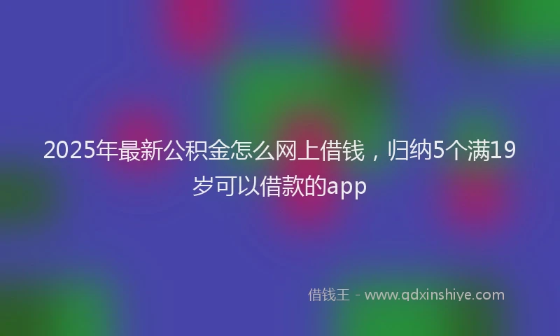 2025年最新公积金怎么网上借钱，归纳5个满19岁可以借款的app