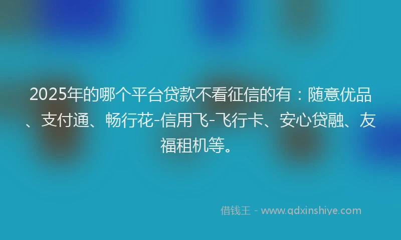2025年的哪个平台贷款不看征信的有：随意优品、支付通、畅行花-信用飞-飞行卡、安心贷融、友福租机等。