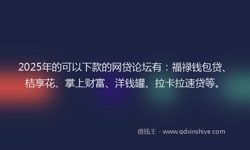 2025年的可以下款的网贷论坛有：福禄钱包贷、桔享花、掌上财富、洋钱罐、拉卡拉速贷等。