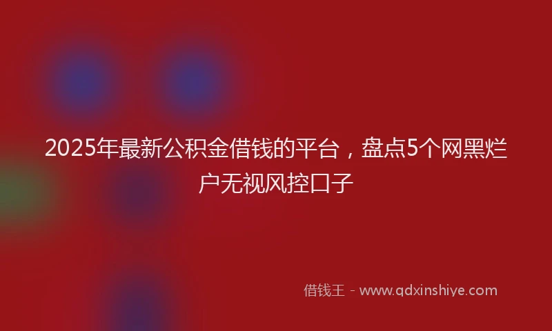 2025年最新公积金借钱的平台，盘点5个网黑烂户无视风控口子