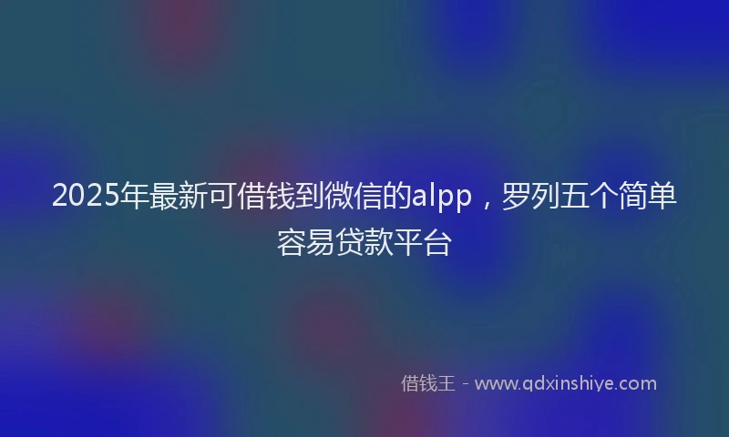 2025年最新可借钱到微信的alpp，罗列五个简单容易贷款平台