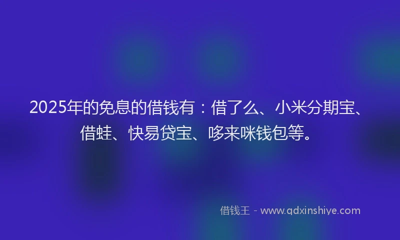 2025年的免息的借钱有：借了么、小米分期宝、借蛙、快易贷宝、哆来咪钱包等。