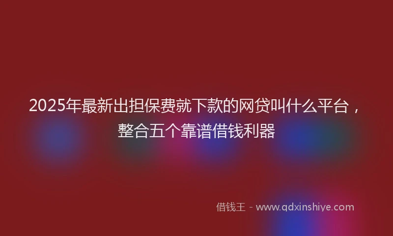 2025年最新出担保费就下款的网贷叫什么平台，整合五个靠谱借钱利器