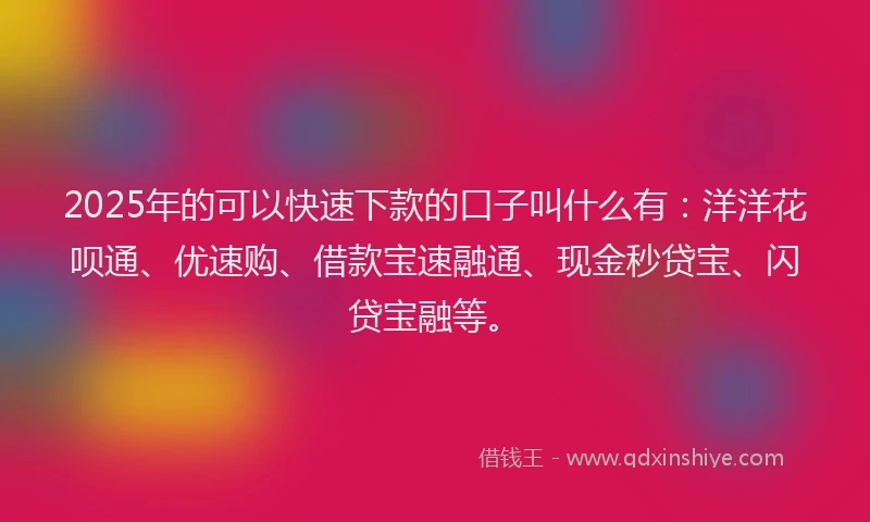 2025年的可以快速下款的口子叫什么有：洋洋花呗通、优速购、借款宝速融通、现金秒贷宝、闪贷宝融等。