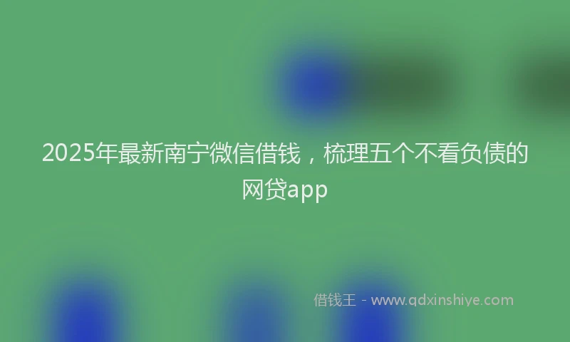2025年最新南宁微信借钱，梳理五个不看负债的网贷app