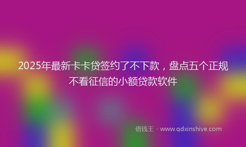 2025年最新卡卡贷签约了不下款，盘点五个正规不看征信的小额贷款软件