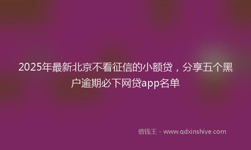 2025年最新北京不看征信的小额贷，分享五个黑户逾期必下网贷app名单