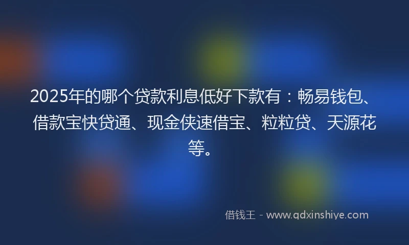 2025年的哪个贷款利息低好下款有：畅易钱包、借款宝快贷通、现金侠速借宝、粒粒贷、天源花等。