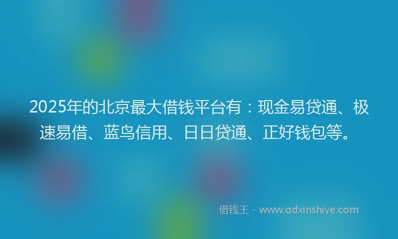 2025年的北京最大借钱平台有：现金易贷通、极速易借、蓝鸟信用、日日贷通、正好钱包等。