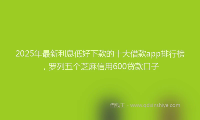 2025年最新利息低好下款的十大借款app排行榜，罗列五个芝麻信用600贷款口子