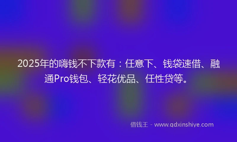 2025年的嗨钱不下款有：任意下、钱袋速借、融通Pro钱包、轻花优品、任性贷等。