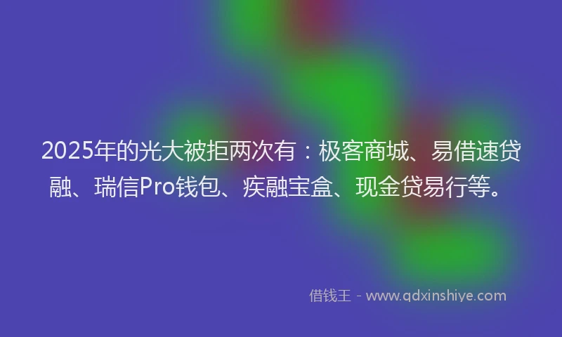 2025年的光大被拒两次有：极客商城、易借速贷融、瑞信Pro钱包、疾融宝盒、现金贷易行等。