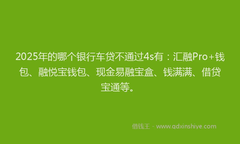2025年的哪个银行车贷不通过4s有：汇融Pro+钱包、融悦宝钱包、现金易融宝盒、钱满满、借贷宝通等。