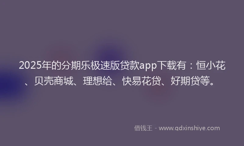 2025年的分期乐极速版贷款app下载有：恒小花、贝壳商城、理想给、快易花贷、好期贷等。