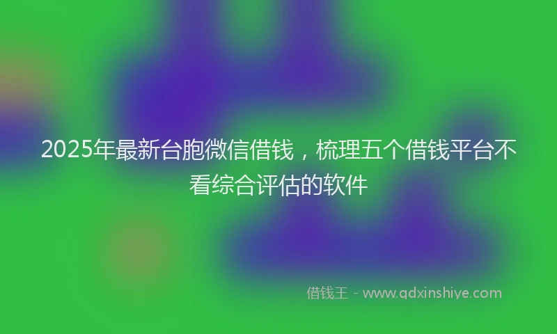 2025年最新台胞微信借钱，梳理五个借钱平台不看综合评估的软件