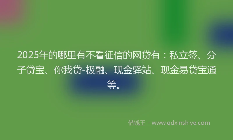 2025年的哪里有不看征信的网贷有：私立签、分子贷宝、你我贷-极融、现金驿站、现金易贷宝通等。