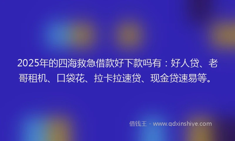 2025年的四海救急借款好下款吗有：好人贷、老哥租机、口袋花、拉卡拉速贷、现金贷速易等。
