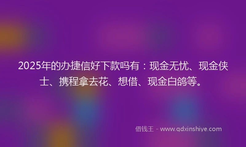 2025年的办捷信好下款吗有：现金无忧、现金侠士、携程拿去花、想借、现金白鸽等。