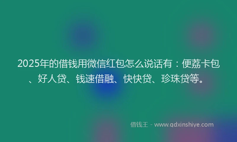 2025年的借钱用微信红包怎么说话有：便荔卡包、好人贷、钱速借融、快快贷、珍珠贷等。