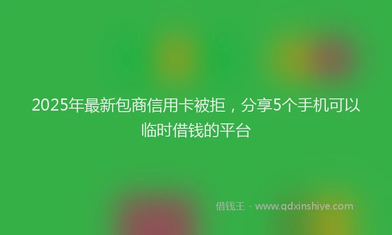 2025年最新包商信用卡被拒，分享5个手机可以临时借钱的平台