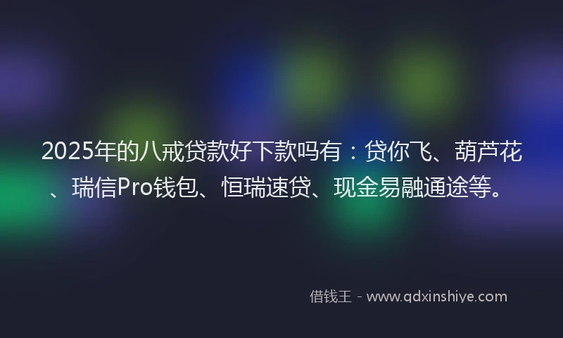 2025年的八戒贷款好下款吗有：贷你飞、葫芦花、瑞信Pro钱包、恒瑞速贷、现金易融通途等。