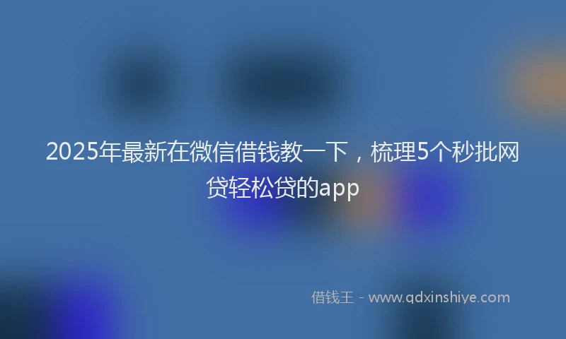 2025年最新在微信借钱教一下，梳理5个秒批网贷轻松贷的app