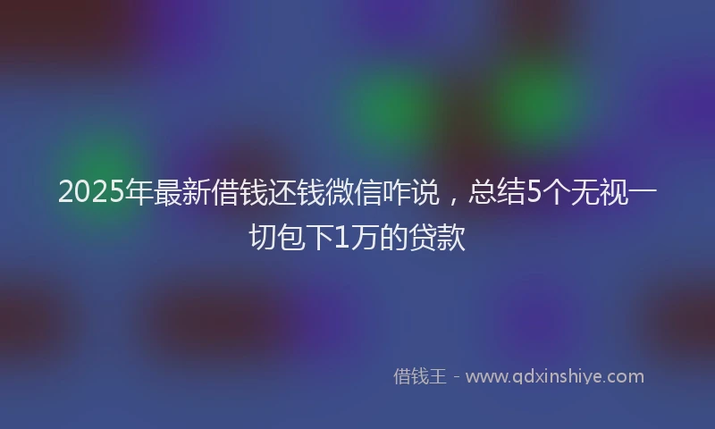 2025年最新借钱还钱微信咋说，总结5个无视一切包下1万的贷款