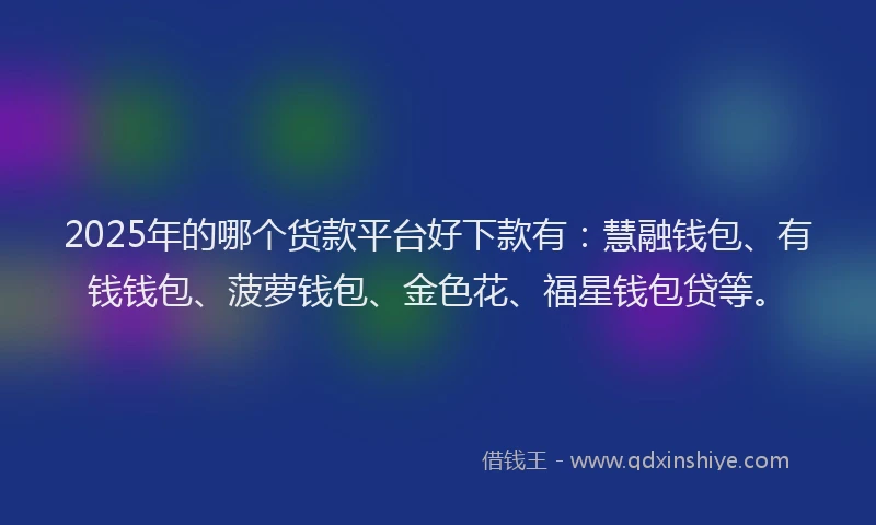 2025年的哪个货款平台好下款有：慧融钱包、有钱钱包、菠萝钱包、金色花、福星钱包贷等。