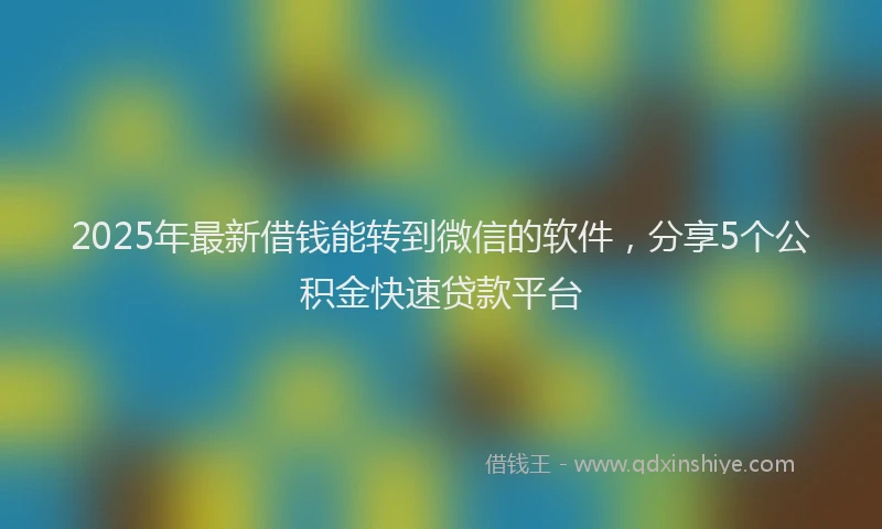 2025年最新借钱能转到微信的软件，分享5个公积金快速贷款平台