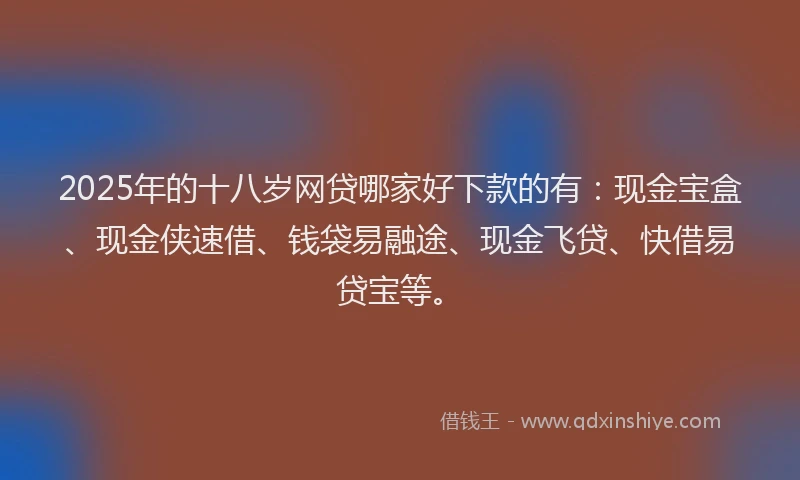 2025年的十八岁网贷哪家好下款的有：现金宝盒、现金侠速借、钱袋易融途、现金飞贷、快借易贷宝等。