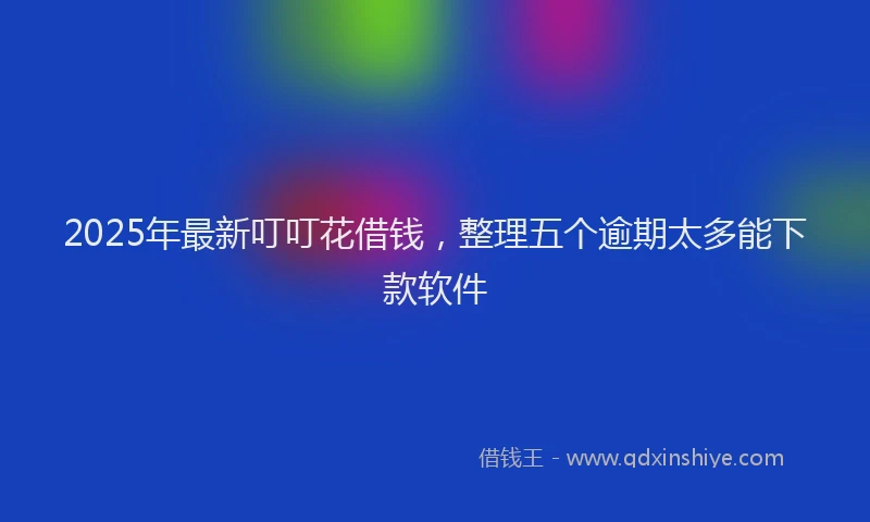 2025年最新叮叮花借钱，整理五个逾期太多能下款软件