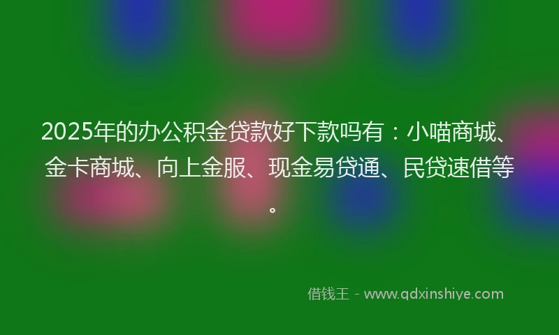 2025年的办公积金贷款好下款吗有：小喵商城、金卡商城、向上金服、现金易贷通、民贷速借等。