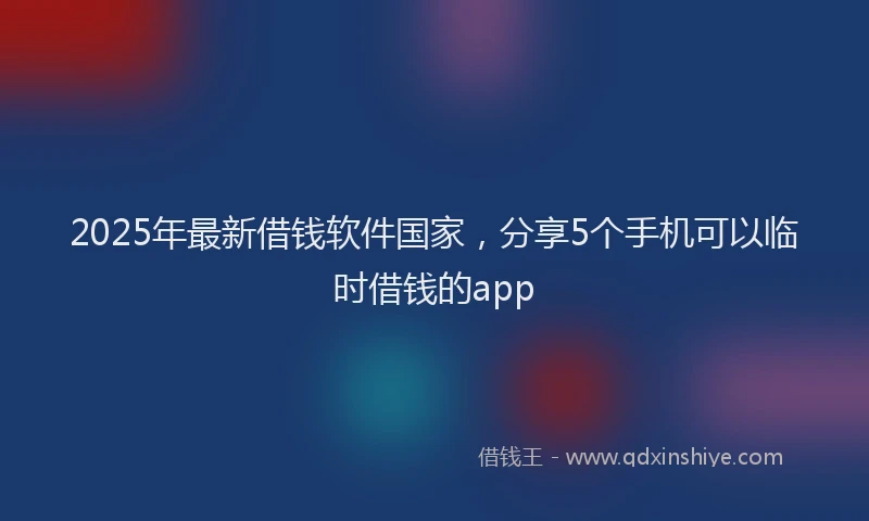 2025年最新借钱软件国家，分享5个手机可以临时借钱的app
